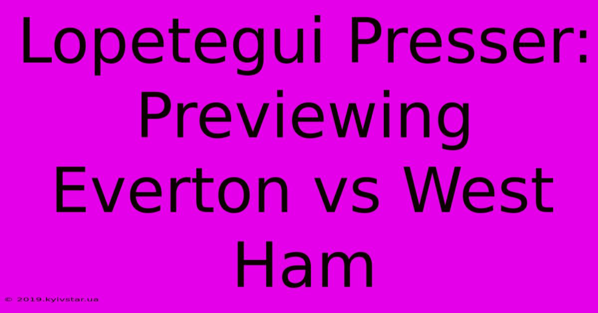 Lopetegui Presser: Previewing Everton Vs West Ham 