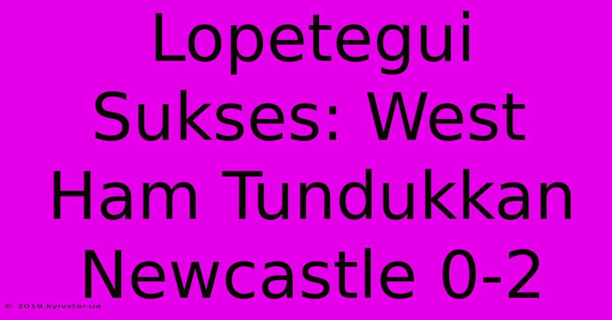 Lopetegui Sukses: West Ham Tundukkan Newcastle 0-2