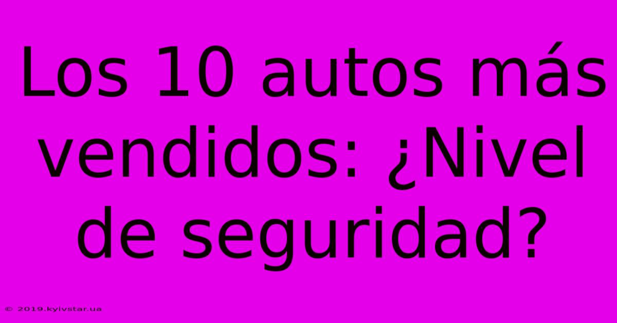 Los 10 Autos Más Vendidos: ¿Nivel De Seguridad?