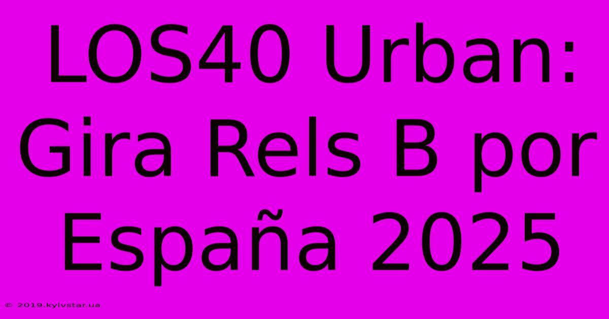 LOS40 Urban: Gira Rels B Por España 2025