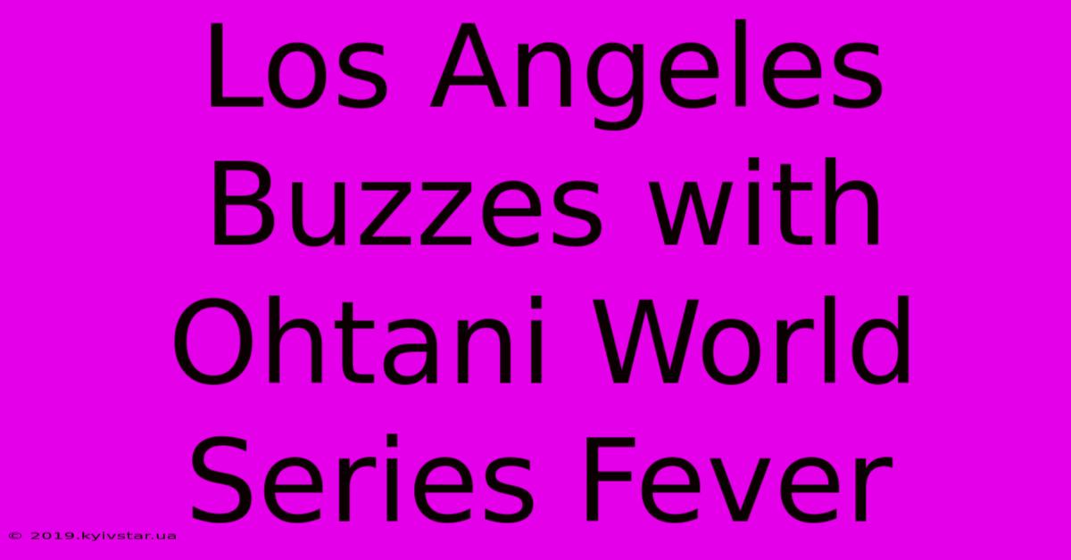 Los Angeles Buzzes With Ohtani World Series Fever