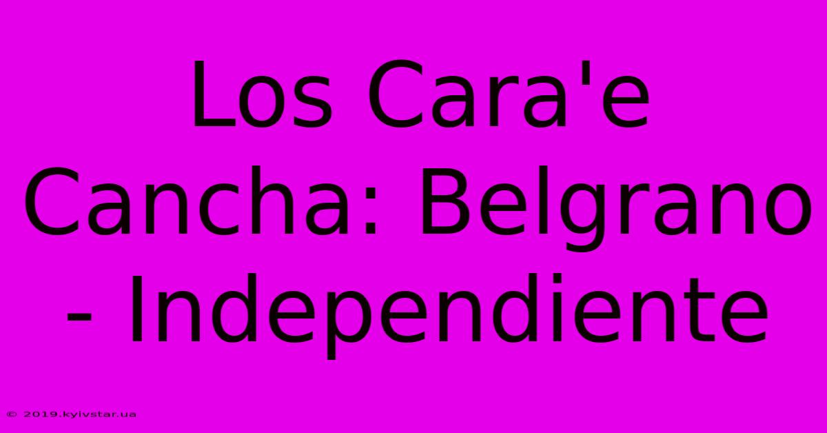 Los Cara'e Cancha: Belgrano - Independiente