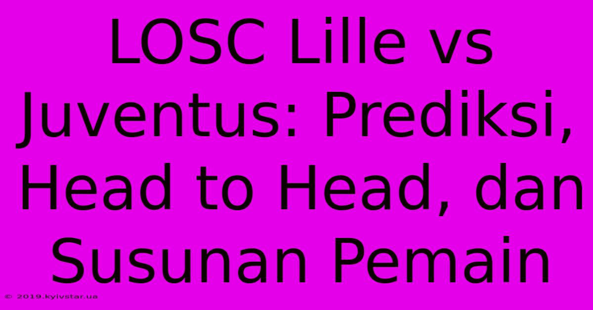 LOSC Lille Vs Juventus: Prediksi, Head To Head, Dan Susunan Pemain