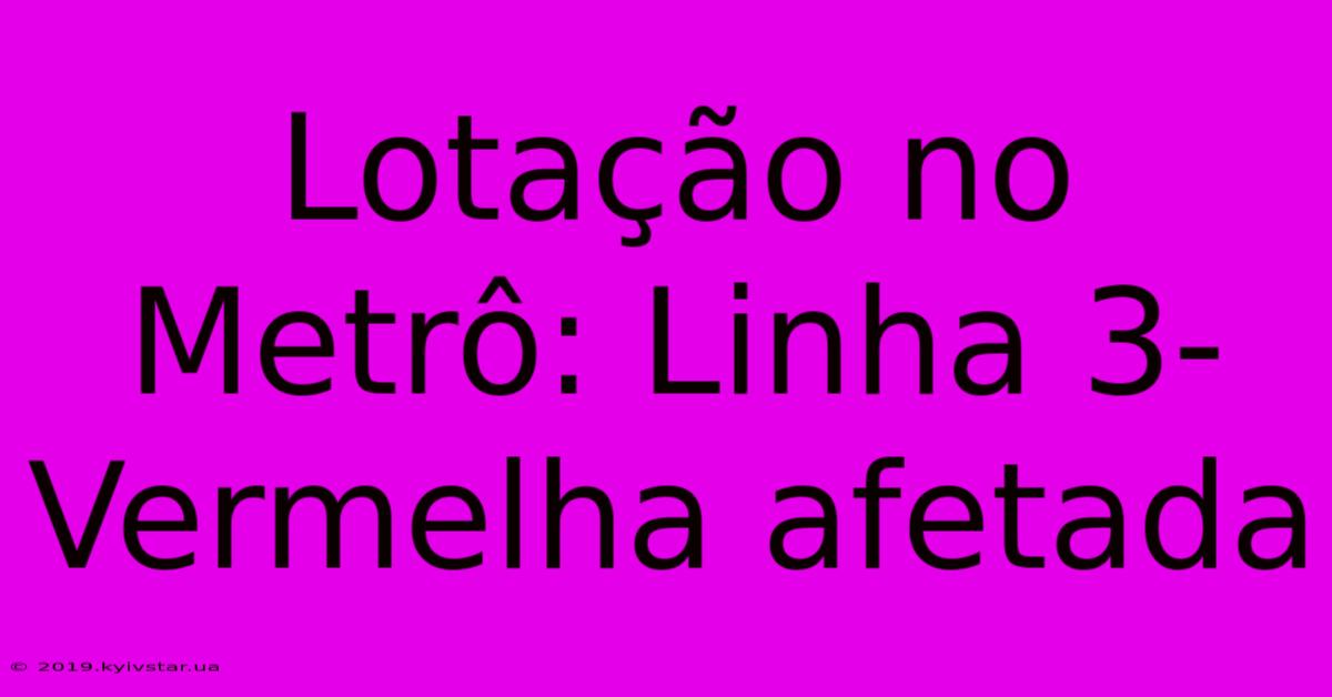 Lotação No Metrô: Linha 3-Vermelha Afetada