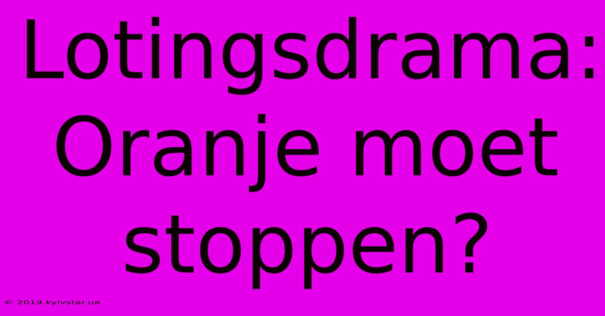 Lotingsdrama: Oranje Moet Stoppen?