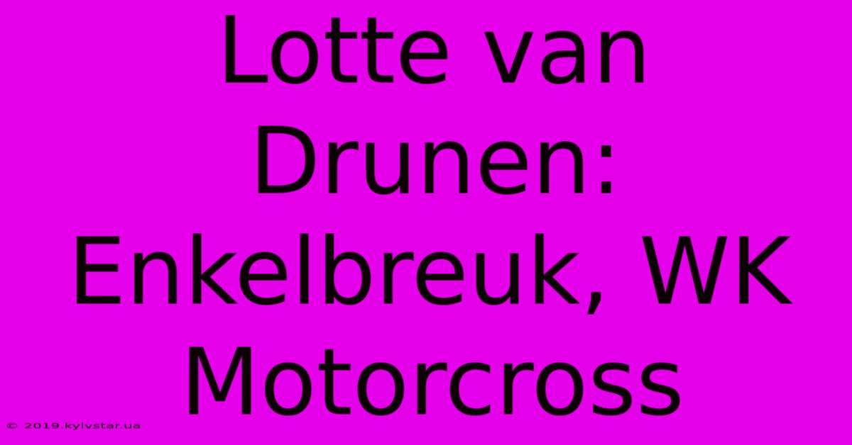 Lotte Van Drunen: Enkelbreuk, WK Motorcross