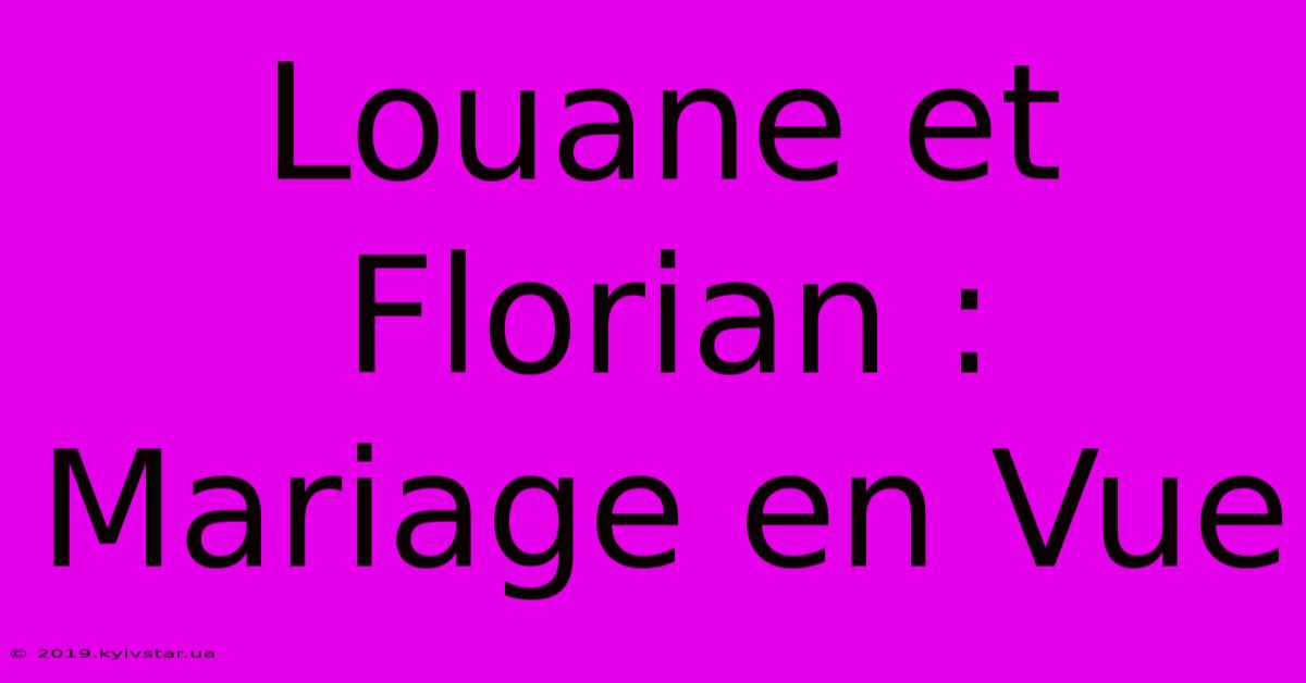 Louane Et Florian : Mariage En Vue