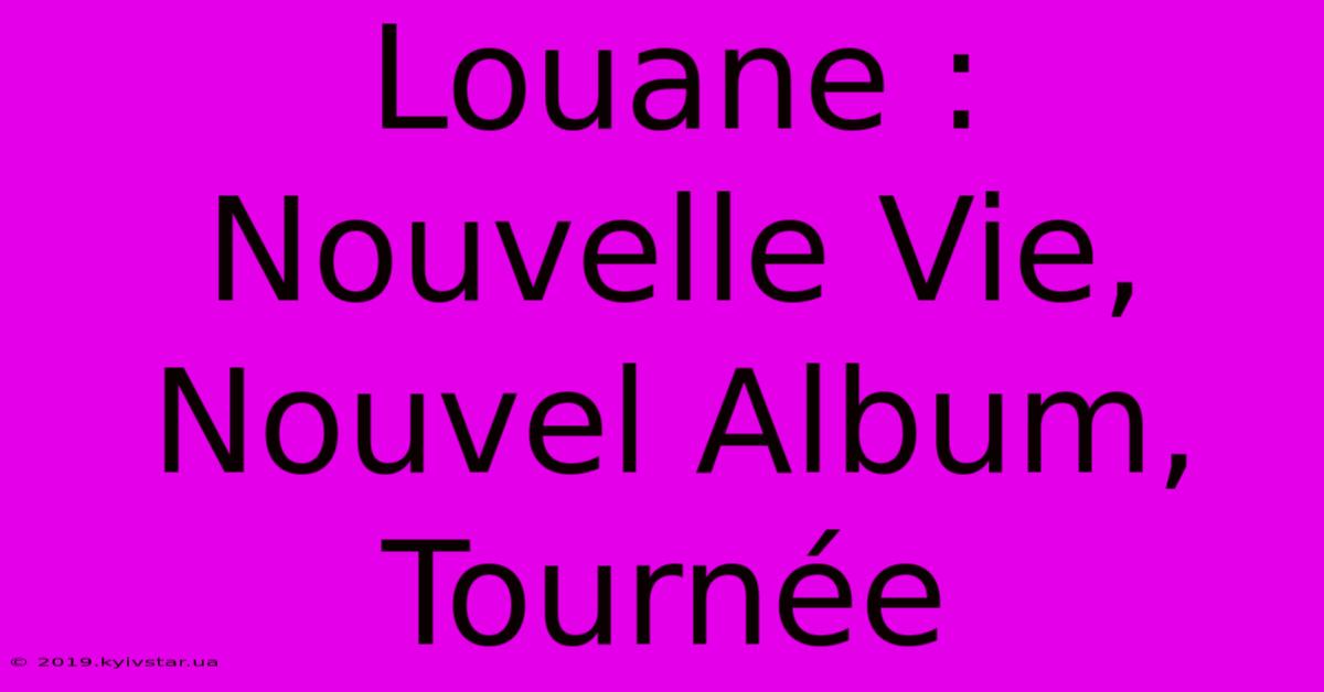 Louane : Nouvelle Vie, Nouvel Album, Tournée 