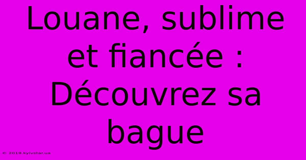 Louane, Sublime Et Fiancée : Découvrez Sa Bague