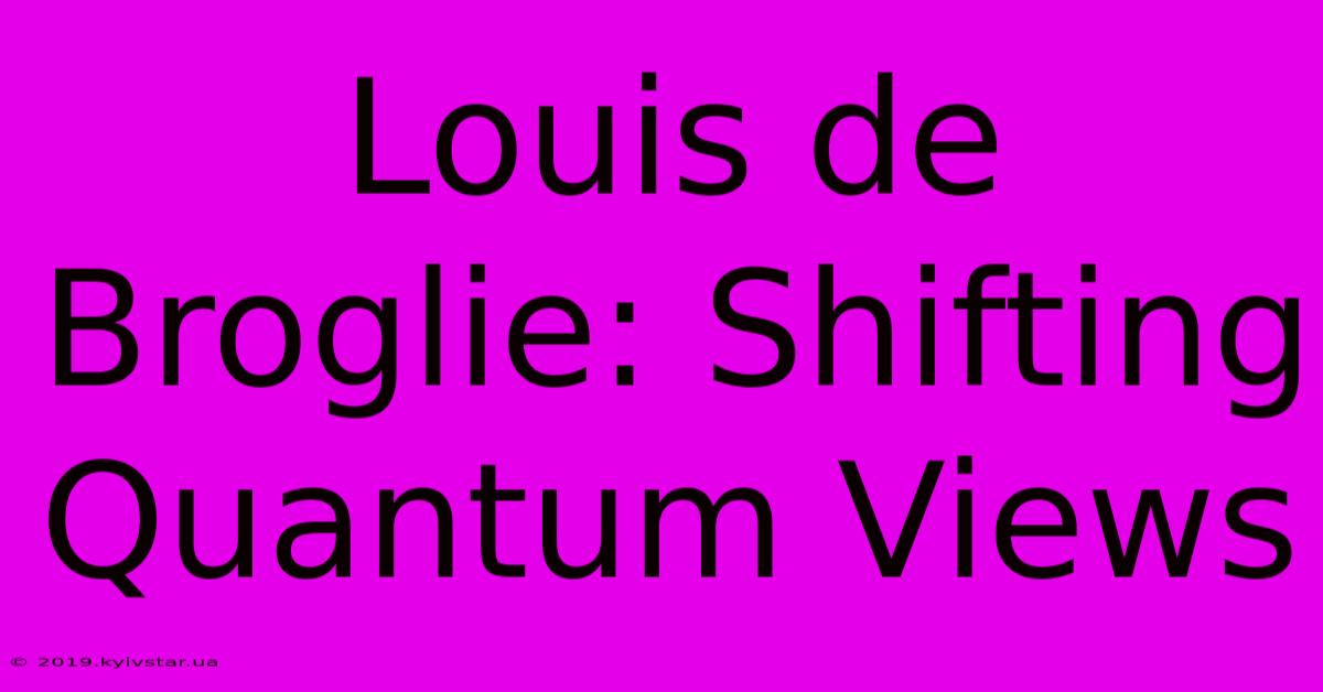 Louis De Broglie: Shifting Quantum Views