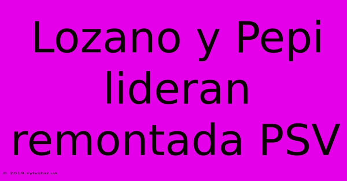 Lozano Y Pepi Lideran Remontada PSV