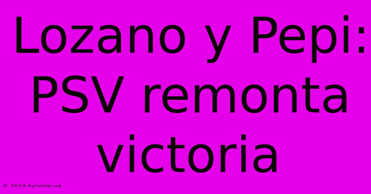 Lozano Y Pepi: PSV Remonta Victoria