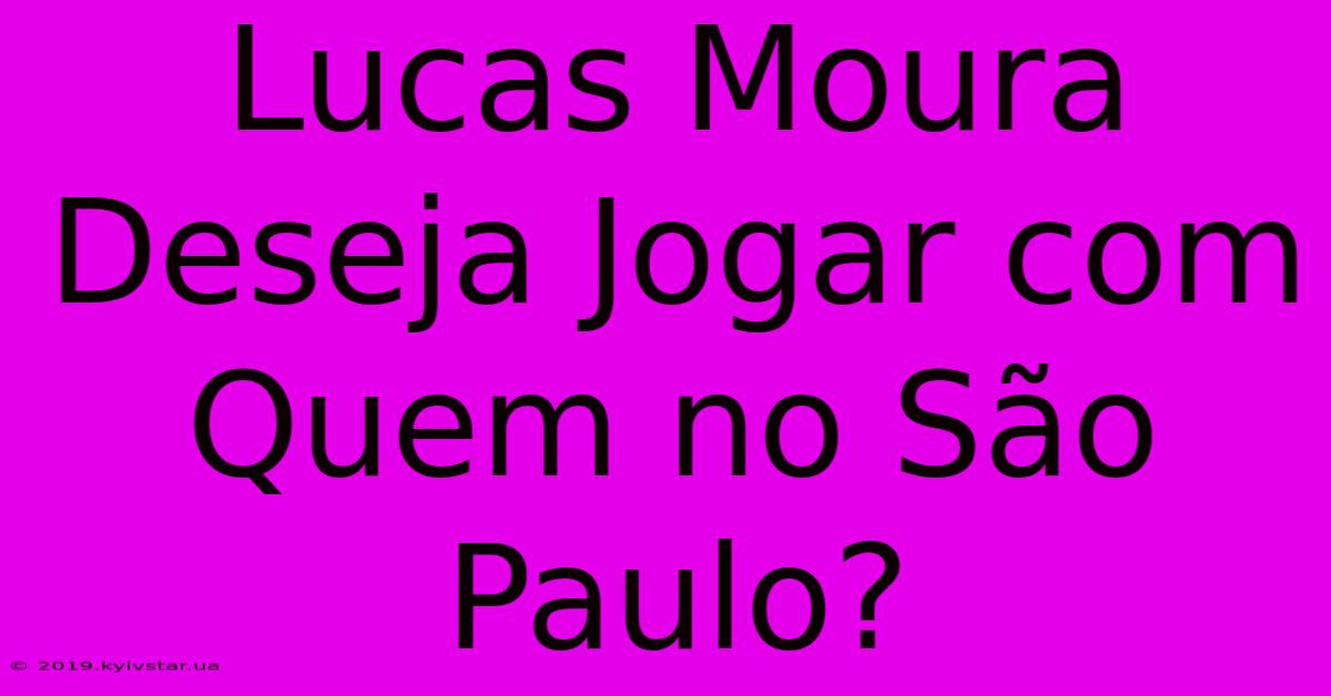 Lucas Moura Deseja Jogar Com Quem No São Paulo?