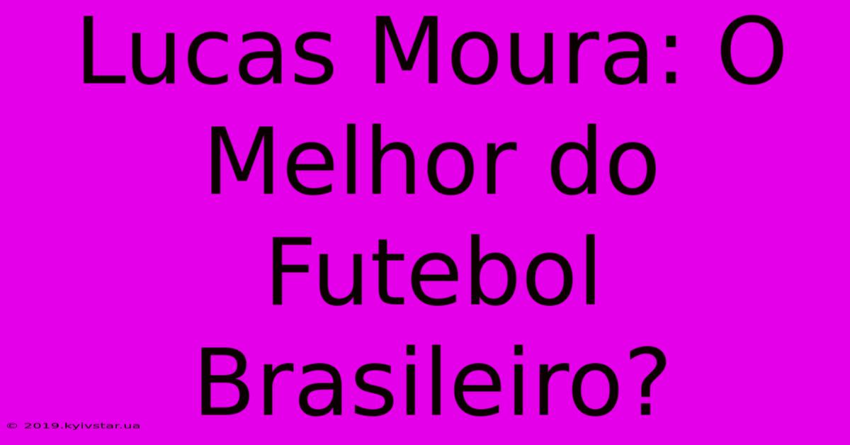 Lucas Moura: O Melhor Do Futebol Brasileiro?