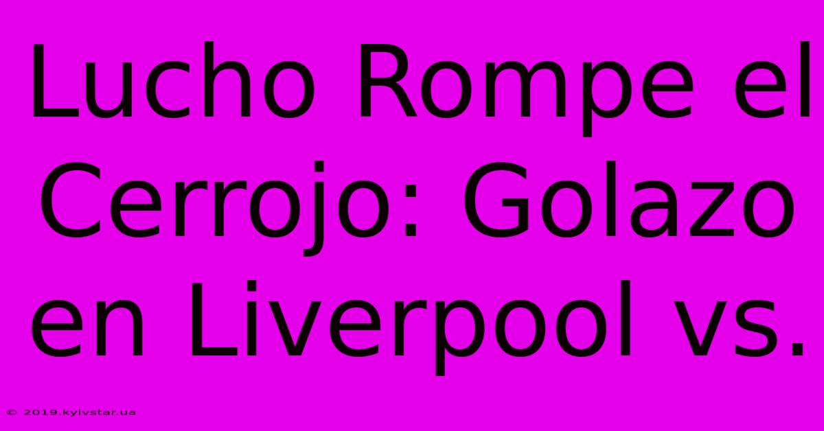 Lucho Rompe El Cerrojo: Golazo En Liverpool Vs.