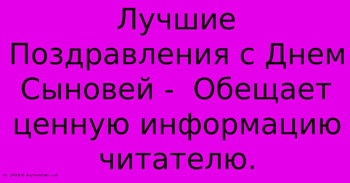 Лучшие Поздравления С Днем Сыновей -  Обещает Ценную Информацию Читателю.