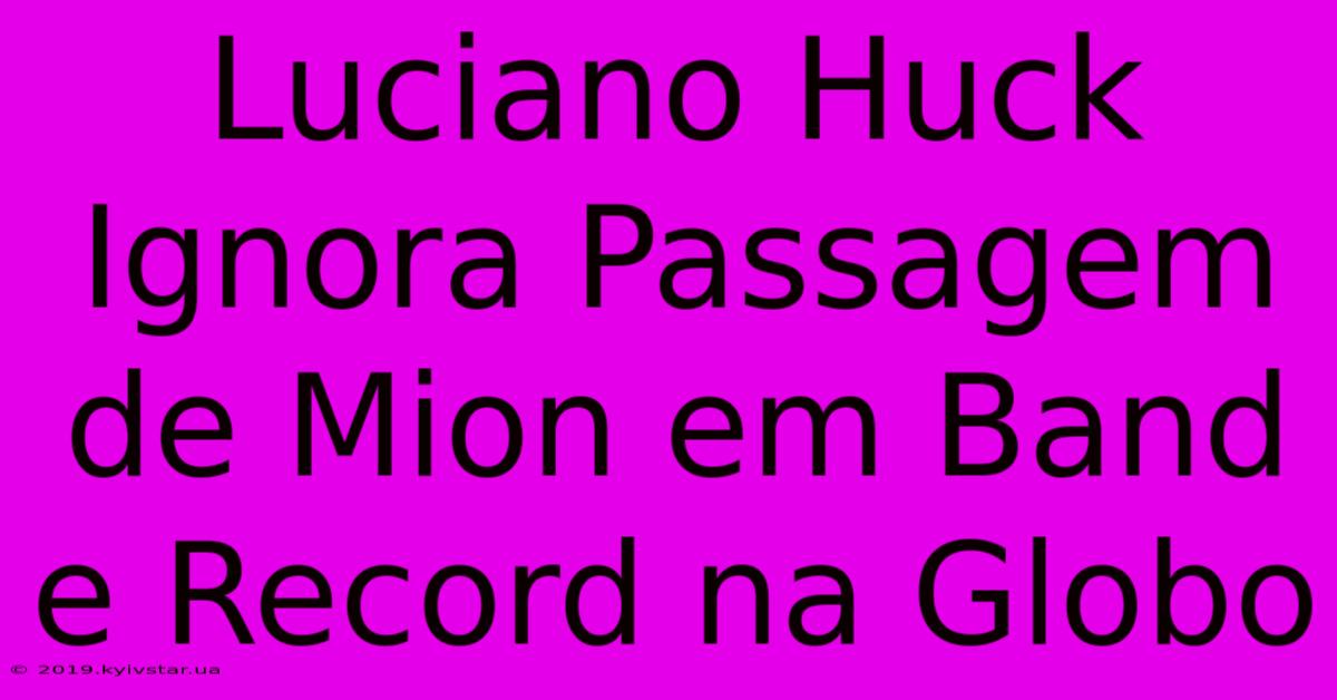 Luciano Huck Ignora Passagem De Mion Em Band E Record Na Globo