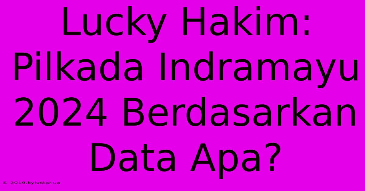 Lucky Hakim: Pilkada Indramayu 2024 Berdasarkan Data Apa?