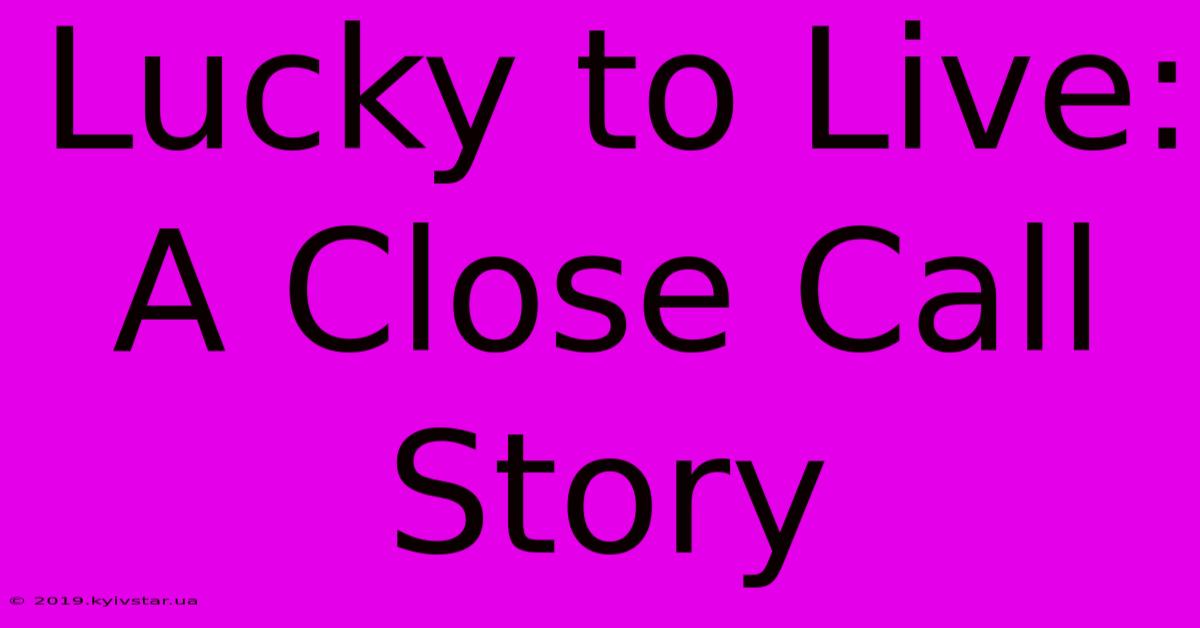 Lucky To Live: A Close Call Story