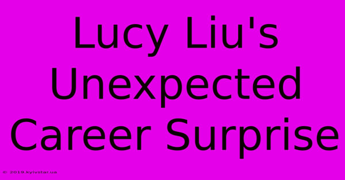 Lucy Liu's Unexpected Career Surprise