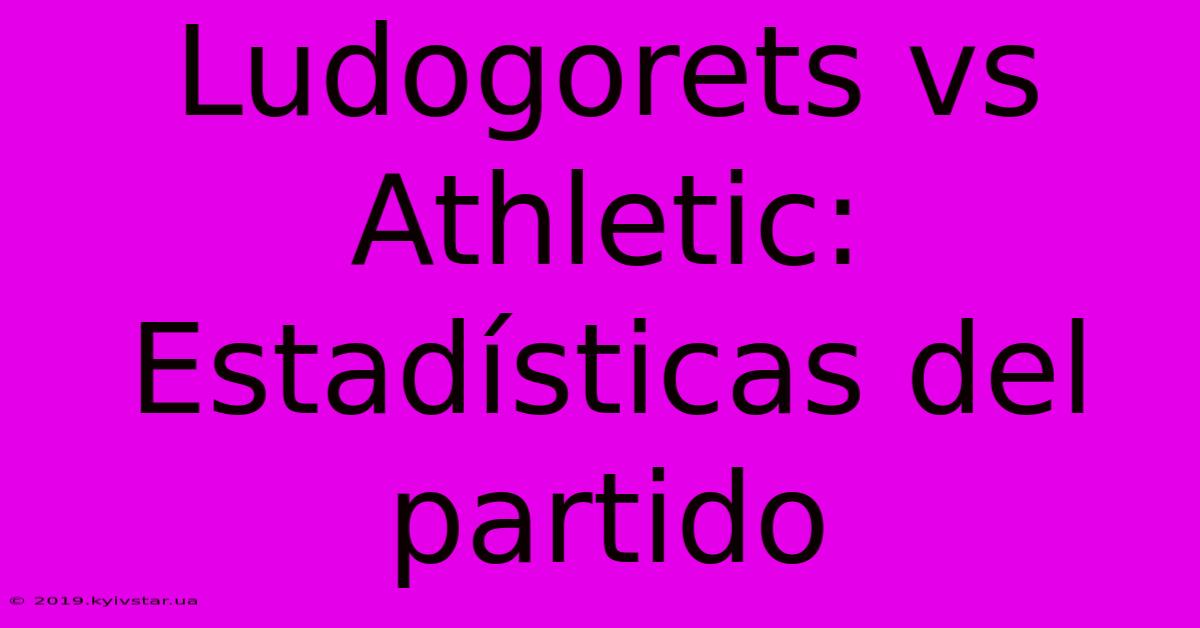 Ludogorets Vs Athletic: Estadísticas Del Partido