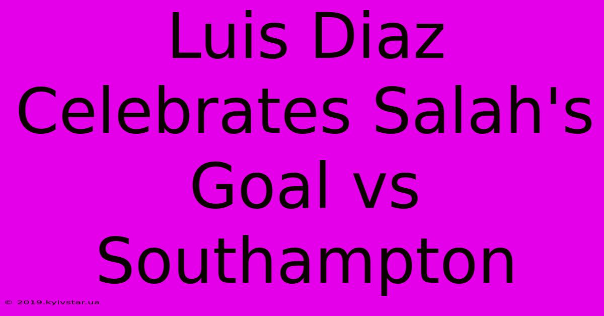 Luis Diaz Celebrates Salah's Goal Vs Southampton