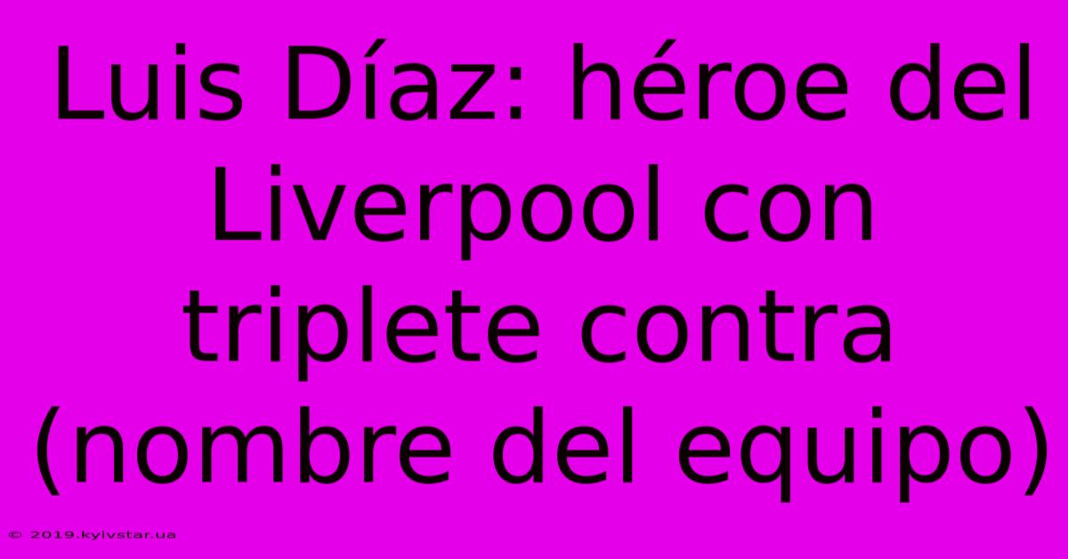 Luis Díaz: Héroe Del Liverpool Con Triplete Contra (nombre Del Equipo) 