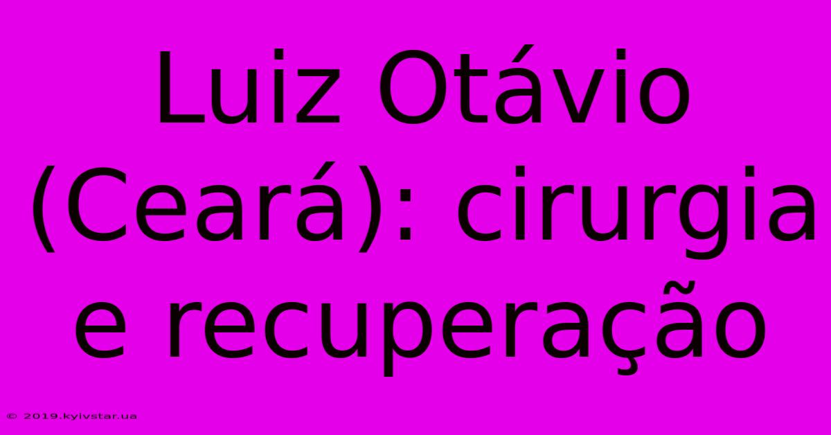 Luiz Otávio (Ceará): Cirurgia E Recuperação