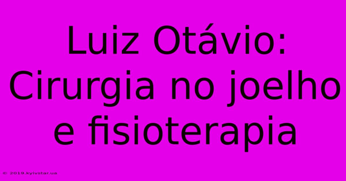 Luiz Otávio: Cirurgia No Joelho E Fisioterapia