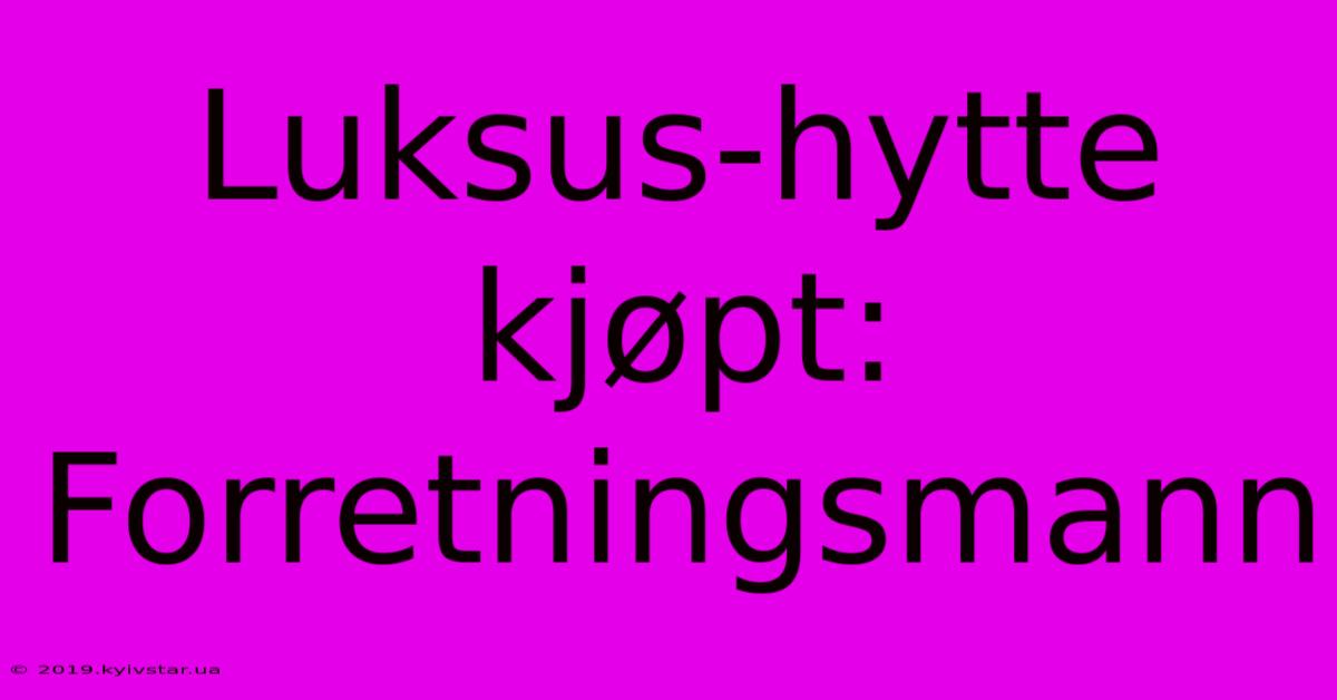 Luksus-hytte Kjøpt: Forretningsmann