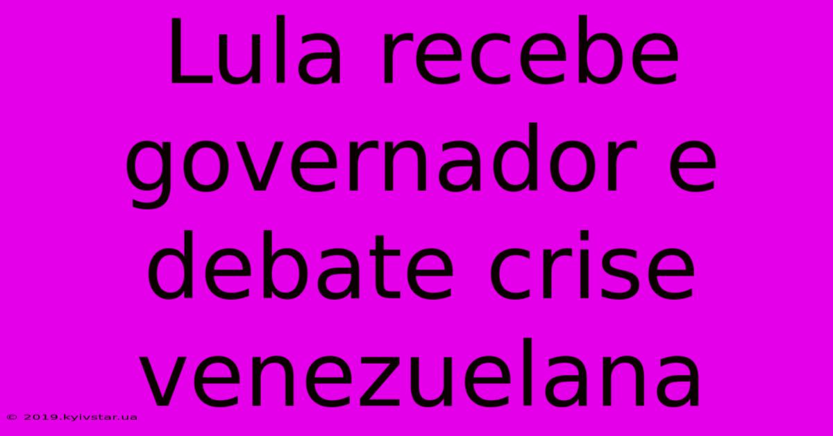 Lula Recebe Governador E Debate Crise Venezuelana