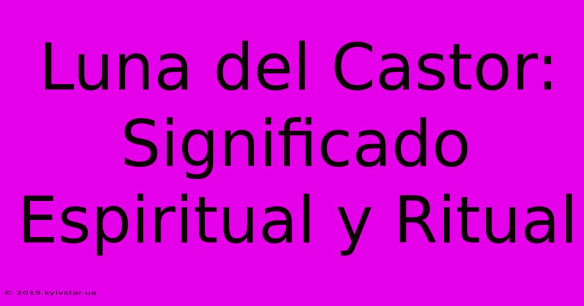 Luna Del Castor: Significado Espiritual Y Ritual