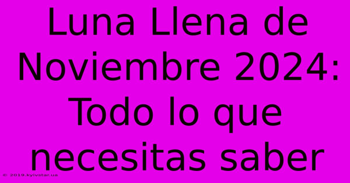 Luna Llena De Noviembre 2024: Todo Lo Que Necesitas Saber