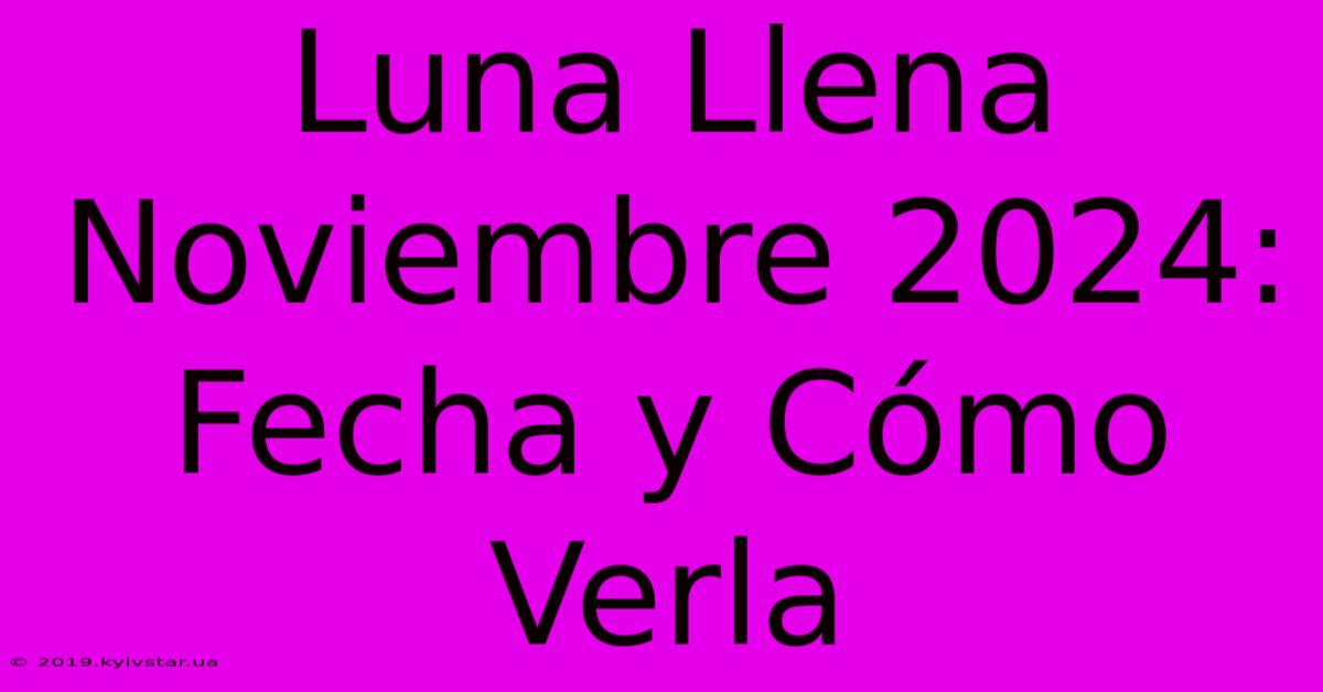 Luna Llena Noviembre 2024: Fecha Y Cómo Verla