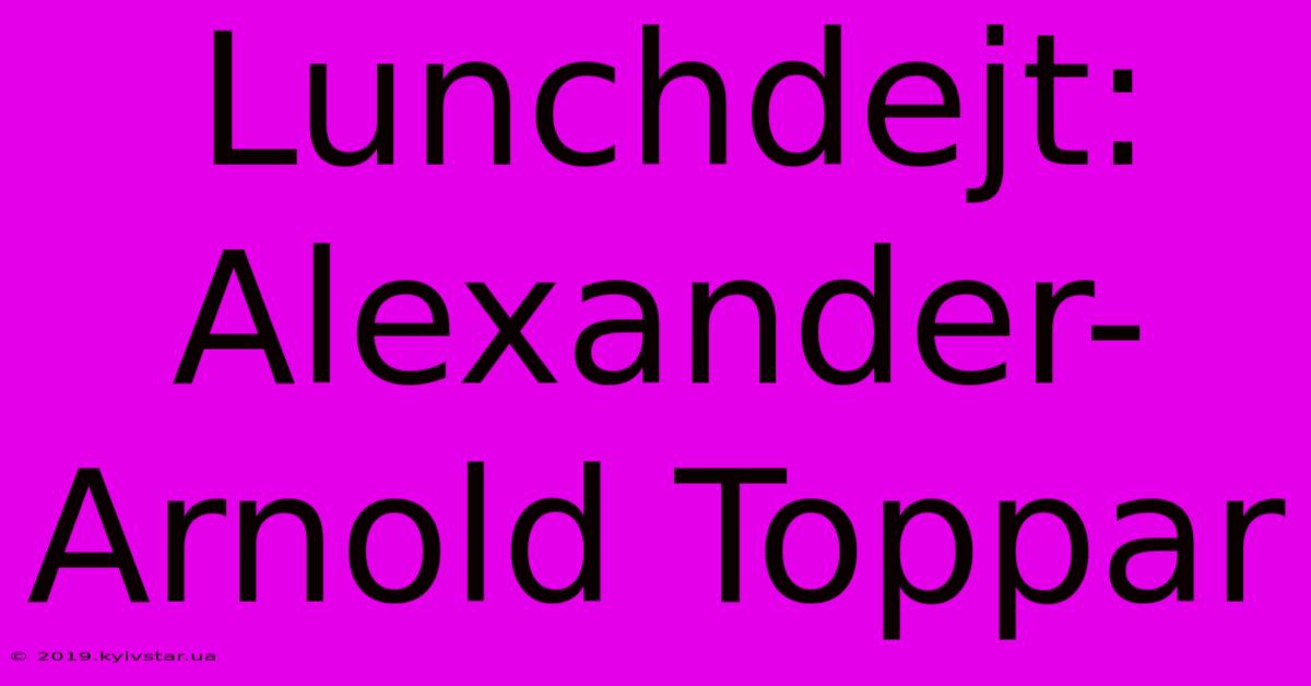 Lunchdejt: Alexander-Arnold Toppar