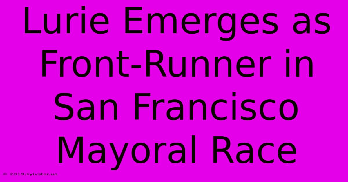 Lurie Emerges As Front-Runner In San Francisco Mayoral Race