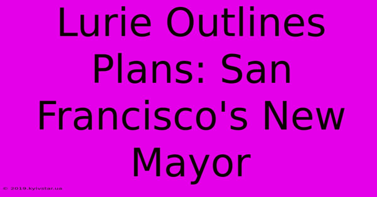 Lurie Outlines Plans: San Francisco's New Mayor 