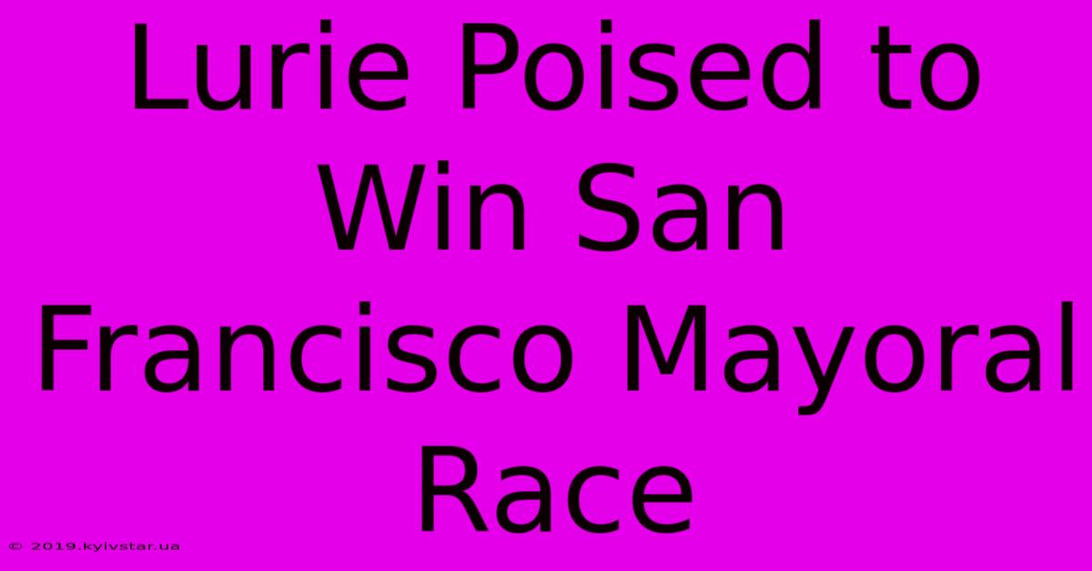 Lurie Poised To Win San Francisco Mayoral Race