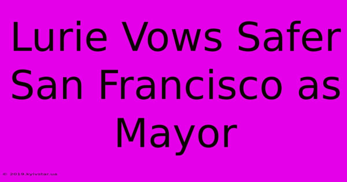 Lurie Vows Safer San Francisco As Mayor