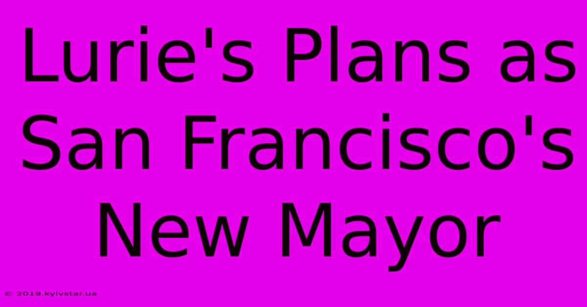 Lurie's Plans As San Francisco's New Mayor 