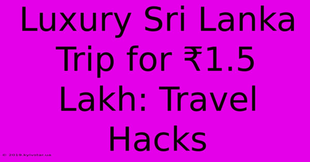 Luxury Sri Lanka Trip For ₹1.5 Lakh: Travel Hacks