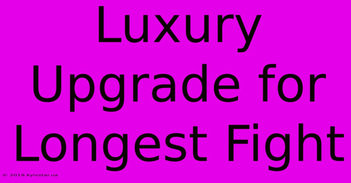 Luxury Upgrade For Longest Fight