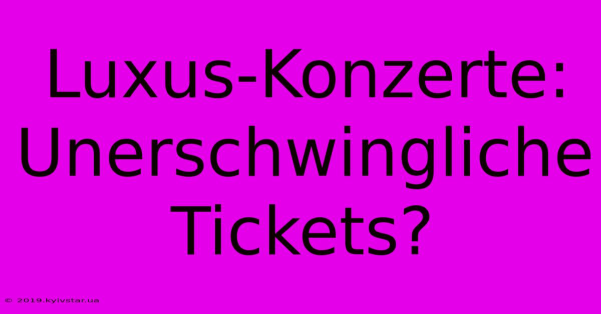 Luxus-Konzerte:  Unerschwingliche Tickets?