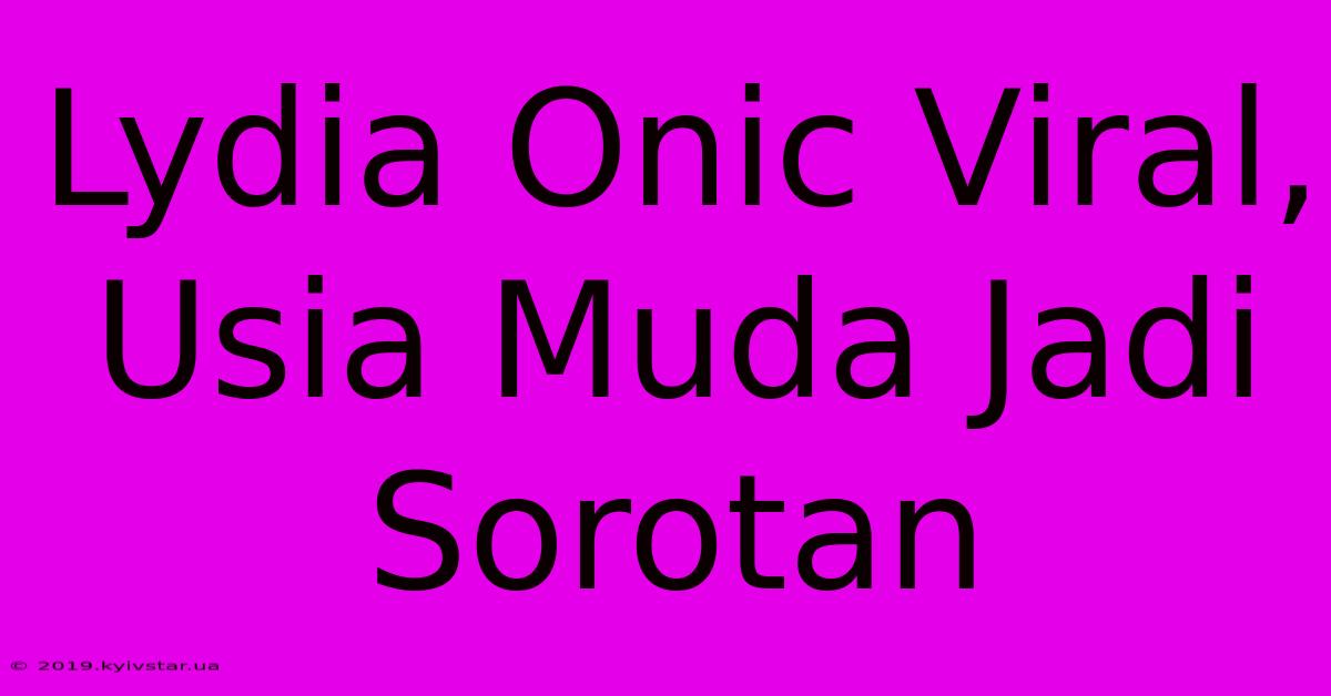 Lydia Onic Viral, Usia Muda Jadi Sorotan