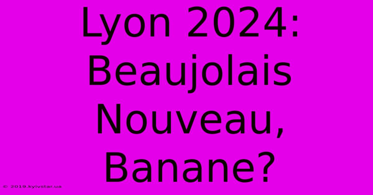 Lyon 2024: Beaujolais Nouveau, Banane?