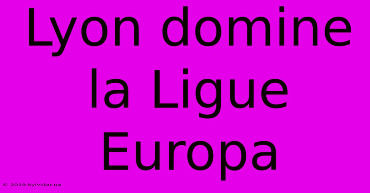 Lyon Domine La Ligue Europa