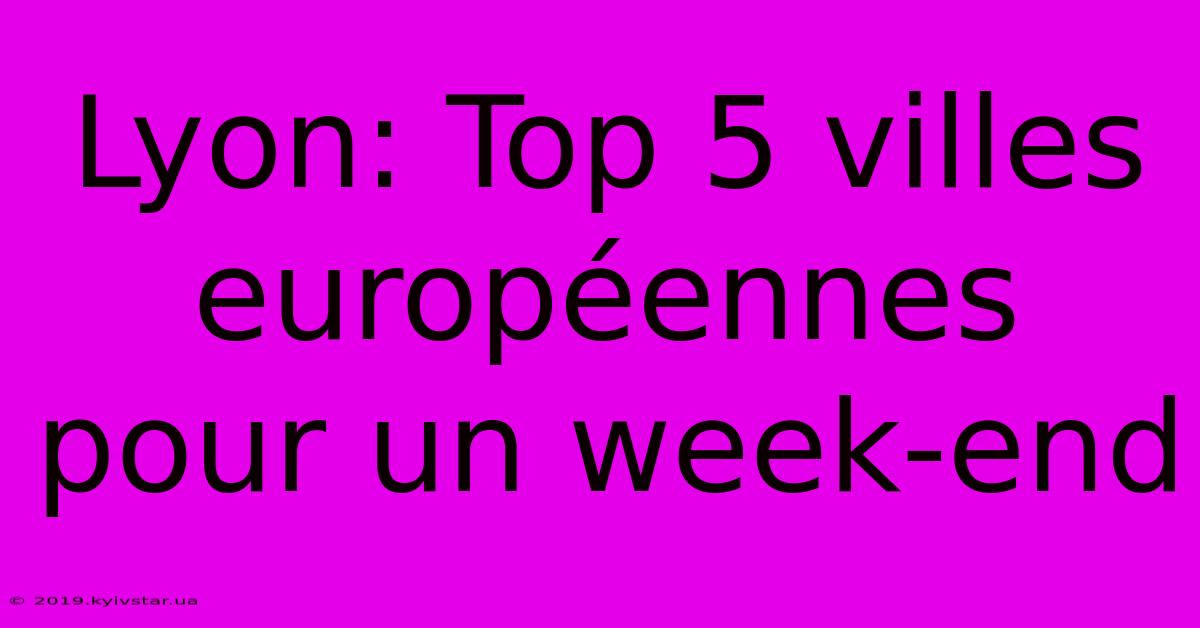 Lyon: Top 5 Villes Européennes Pour Un Week-end