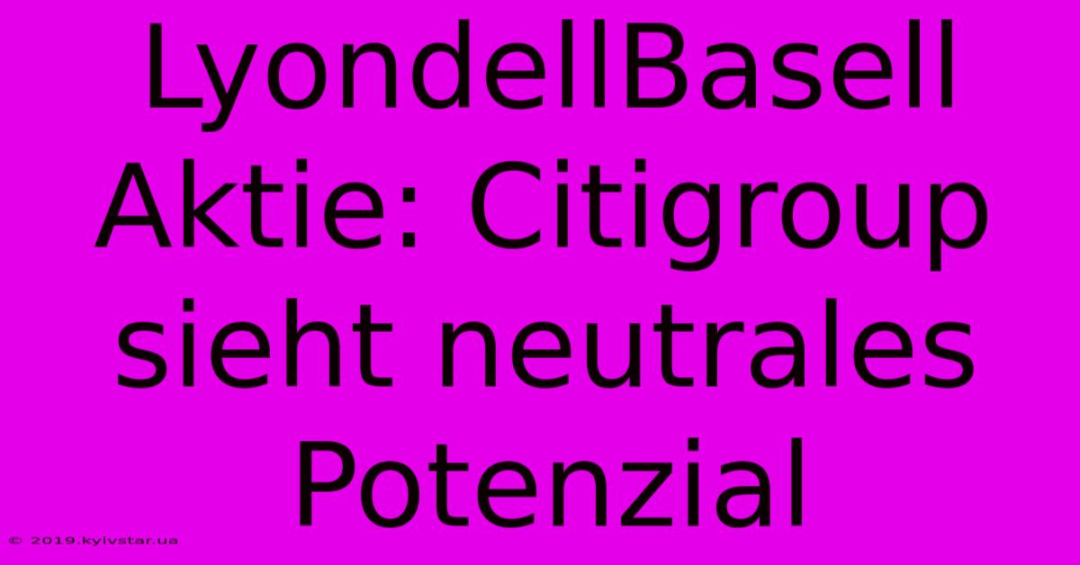 LyondellBasell Aktie: Citigroup Sieht Neutrales Potenzial