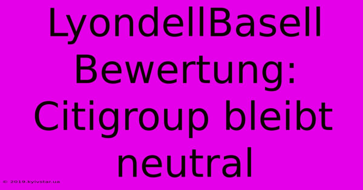 LyondellBasell Bewertung: Citigroup Bleibt Neutral