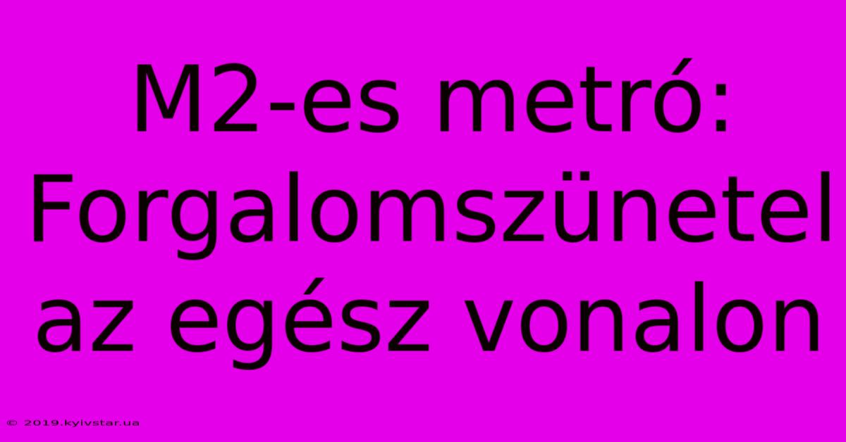 M2-es Metró: Forgalomszünetel Az Egész Vonalon